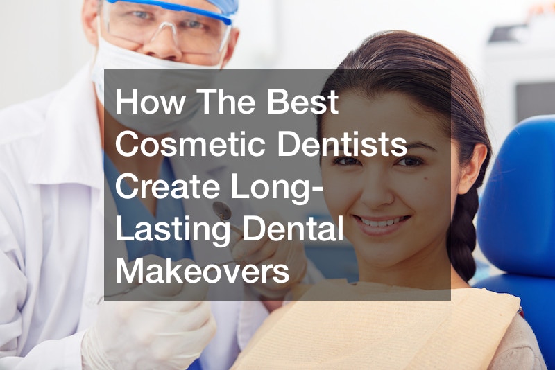 How The Best Cosmetic Dentists Create Long-Lasting Dental Makeovers